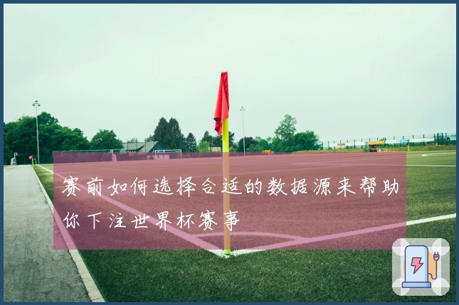 赛前如何选择合适的数据源来帮助你下注世界杯赛事