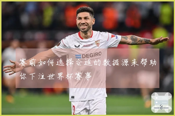 赛前如何选择合适的数据源来帮助你下注世界杯赛事