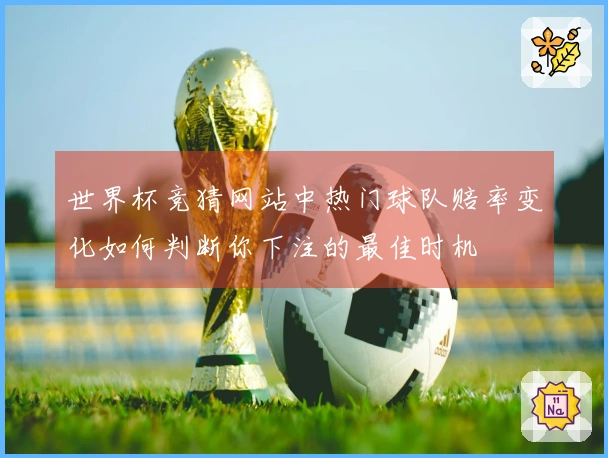 世界杯竞猜网站中热门球队赔率变化如何判断你下注的最佳时机