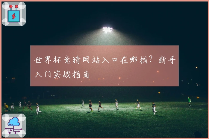 世界杯竞猜网站入口在哪找？新手入门实战指南